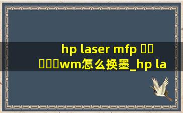 hp laser mfp ▶☛☀☚◀wm怎么换墨_hp laser mfp ▶☛☀☚◀wm怎么换墨粉